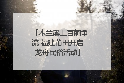 木兰溪上百舸争流 福建莆田开启龙舟民俗活动