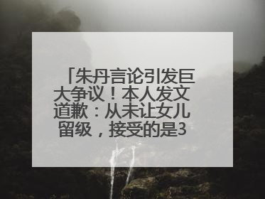 朱丹言论引发巨大争议！本人发文道歉：从未让女儿留级，接受的是3-7岁混龄教育