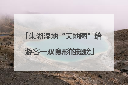 朱湖湿地“天地图”给游客一双隐形的翅膀