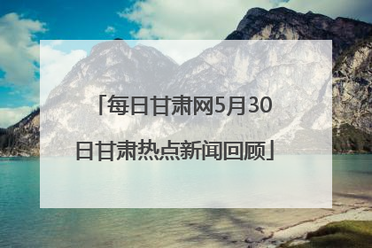 每日甘肃网5月30日甘肃热点新闻回顾