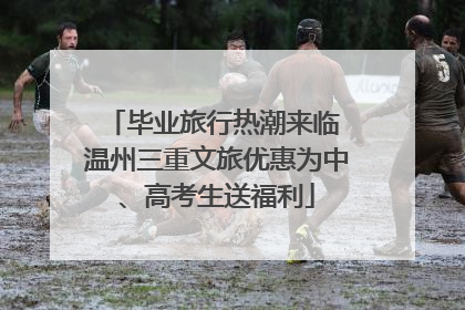 毕业旅行热潮来临 温州三重文旅优惠为中、高考生送福利