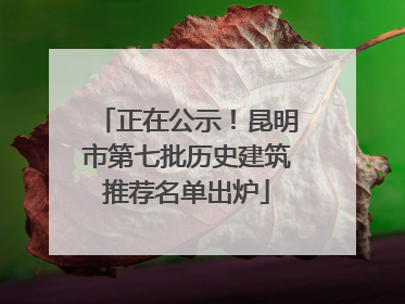 正在公示！昆明市第七批历史建筑推荐名单出炉