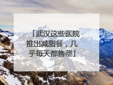 武汉这些医院推出减脂餐，几乎每天都售罄