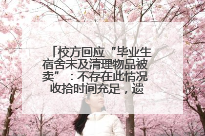 校方回应“毕业生宿舍未及清理物品被卖”：不存在此情况 收拾时间充足，遗留物品会帮保管