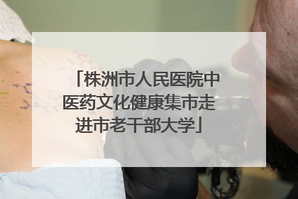 株洲市人民医院中医药文化健康集市走进市老干部大学