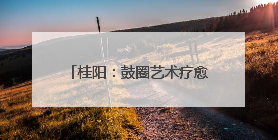 桂阳：鼓圈艺术疗愈守护困境儿童心灵