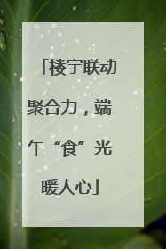 楼宇联动聚合力，端午“食”光暖人心