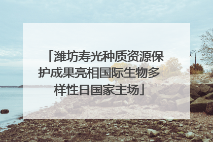 潍坊寿光种质资源保护成果亮相国际生物多样性日国家主场