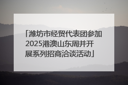 潍坊市经贸代表团参加2025港澳山东周并开展系列招商洽谈活动