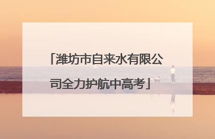 潍坊市自来水有限公司全力护航中高考