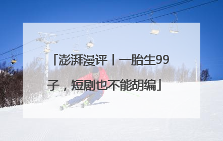 澎湃漫评丨一胎生99子，短剧也不能胡编