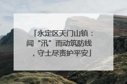 永定区天门山镇：闻“汛”而动筑防线，守土尽责护平安
