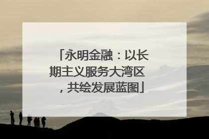 永明金融：以长期主义服务大湾区，共绘发展蓝图