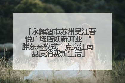 永辉超市苏州吴江吾悦广场店焕新开业 “胖东来模式”点亮江南品质消费新生活