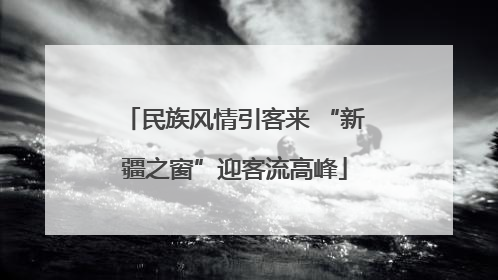 民族风情引客来 “新疆之窗”迎客流高峰