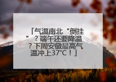 气温南北“倒挂”？端午还要降温？下周安徽最高气温冲上37℃！