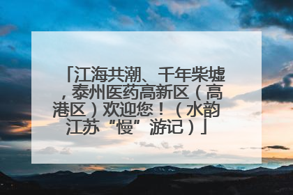 江海共潮、千年柴墟，泰州医药高新区（高港区）欢迎您！（水韵江苏“慢”游记）