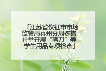 江苏省仪征市市场监管局真州分局多措并举开展“笔刀”等学生用品专项检查