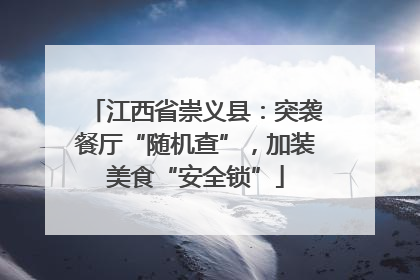 江西省崇义县：突袭餐厅“随机查”，加装美食“安全锁”