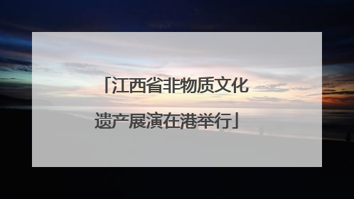 江西省非物质文化遗产展演在港举行