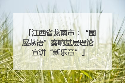 江西省龙南市：“围屋燕语”奏响基层理论宣讲“新乐章”