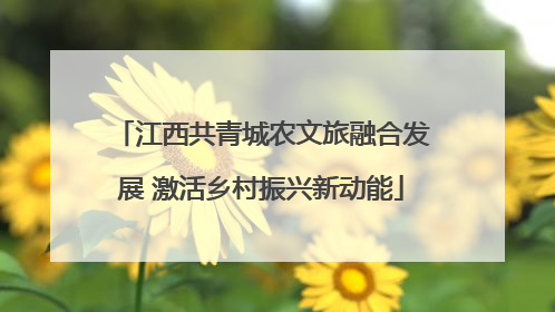 江西共青城农文旅融合发展 激活乡村振兴新动能