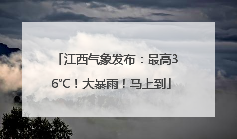 江西气象发布：最高36℃！大暴雨！马上到