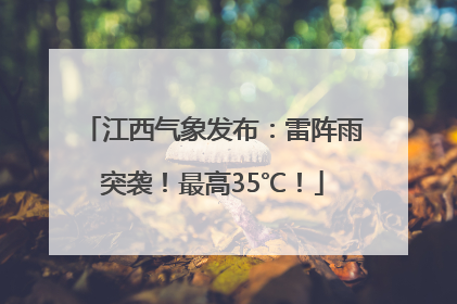 江西气象发布：雷阵雨突袭！最高35℃！