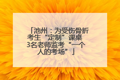池州：为受伤骨折考生“定制”课桌 3名老师监考“一个人的考场”