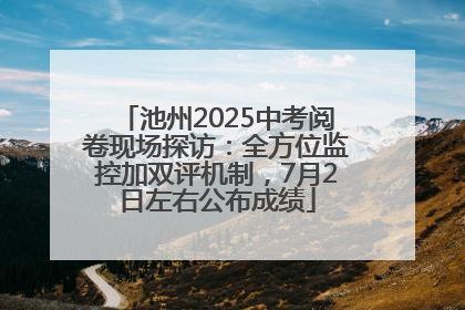 池州2025中考阅卷现场探访：全方位监控加双评机制，7月2日左右公布成绩