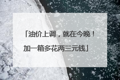 油价上调，就在今晚！加一箱多花两三元钱