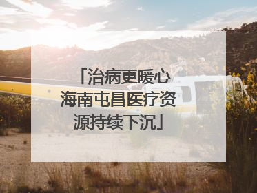 治病更暖心 海南屯昌医疗资源持续下沉