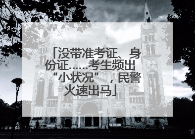 没带准考证、身份证……考生频出“小状况”，民警火速出马