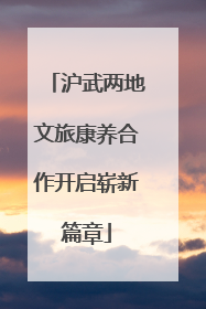 沪武两地文旅康养合作开启崭新篇章
