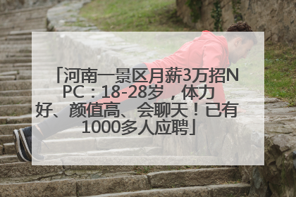 河南一景区月薪3万招NPC：18-28岁，体力好、颜值高、会聊天！已有1000多人应聘