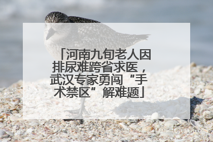 河南九旬老人因排尿难跨省求医，武汉专家勇闯“手术禁区”解难题