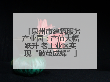 泉州市建筑服务产业园：产值大幅跃升 老工业区实现“破茧成蝶”