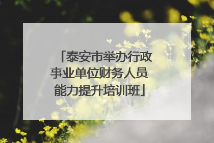 泰安市举办行政事业单位财务人员能力提升培训班