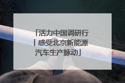 活力中国调研行丨感受北京新能源汽车生产脉动