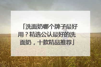 洗面奶哪个牌子最好用？精选公认最好的洗面奶，十款精品推荐