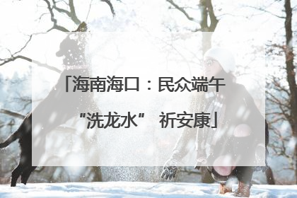 海南海口：民众端午 “洗龙水” 祈安康