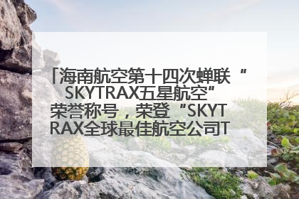 海南航空第十四次蝉联“SKYTRAX五星航空”荣誉称号，荣登“SKYTRAX全球最佳航空公司TOP10”榜单