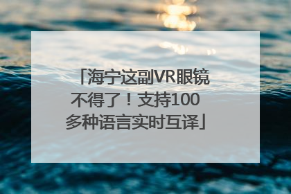 海宁这副VR眼镜不得了！支持100多种语言实时互译