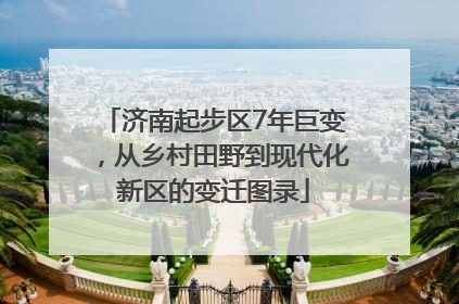 济南起步区7年巨变，从乡村田野到现代化新区的变迁图录
