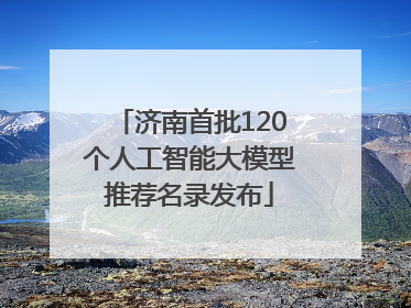 济南首批120个人工智能大模型推荐名录发布