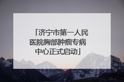 济宁市第一人民医院胸部肿瘤专病中心正式启动