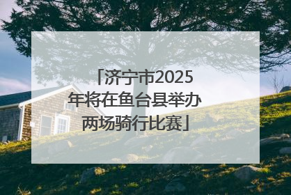 济宁市2025年将在鱼台县举办两场骑行比赛