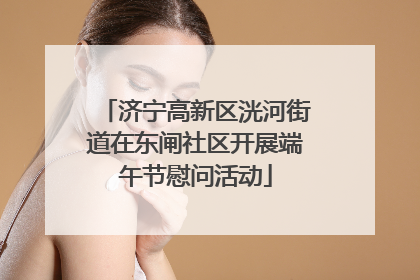 济宁高新区洸河街道在东闸社区开展端午节慰问活动