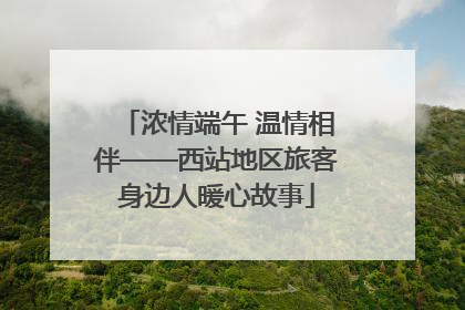 浓情端午 温情相伴——西站地区旅客身边人暖心故事