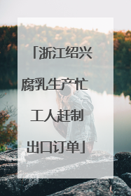 浙江绍兴腐乳生产忙 工人赶制出口订单
